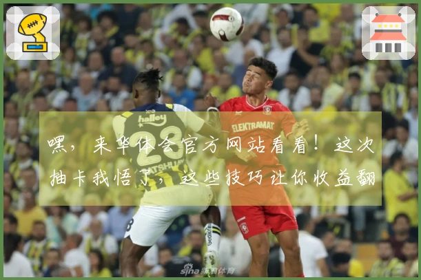 嘿,来华体会官方网站看看!这次抽卡我悟了,这些技巧让你收益翻倍!