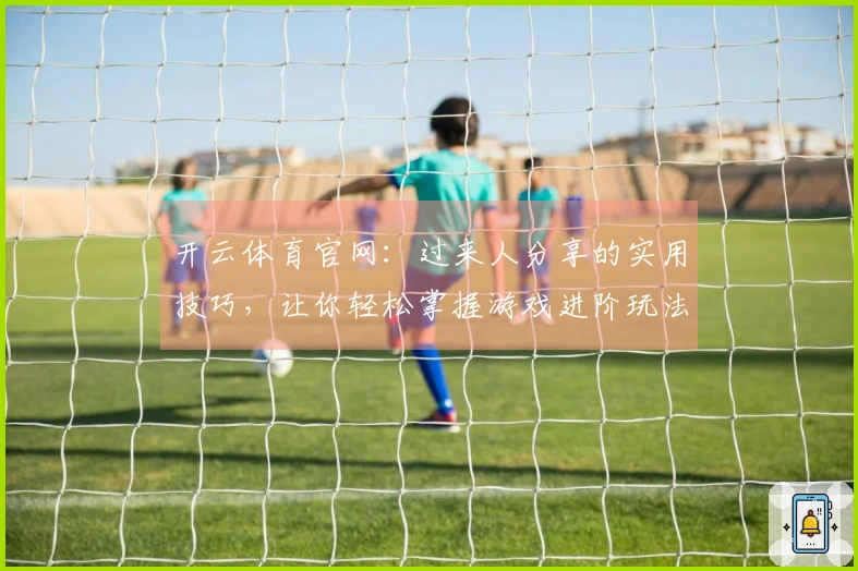 开云体育官网：过来人分享的实用技巧，让你轻松掌握游戏进阶玩法！