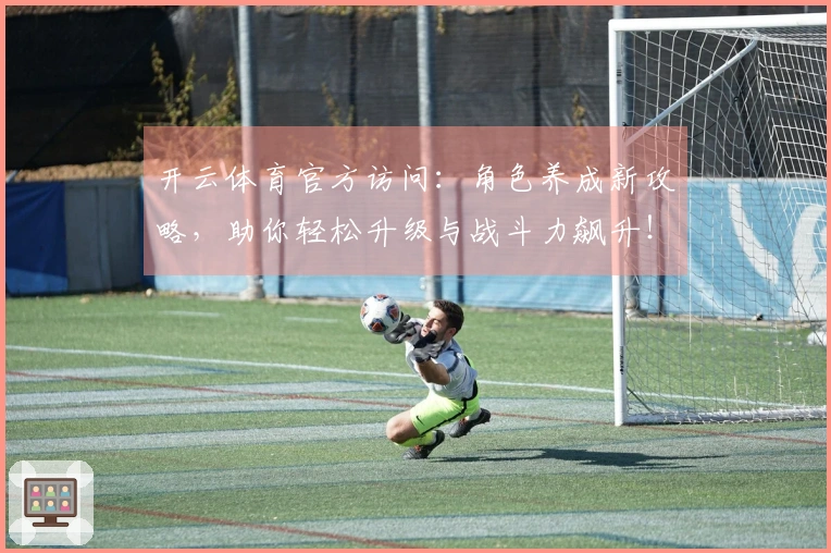 开云体育官方访问：角色养成新攻略，助你轻松升级与战斗力飙升！