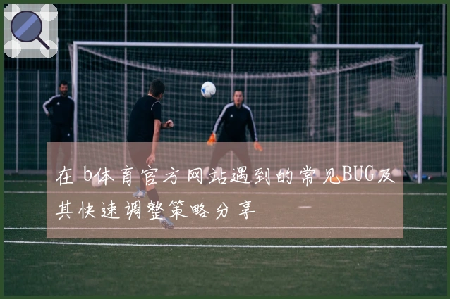 在 b体育官方网站遇到的常见BUG及其快速调整策略分享