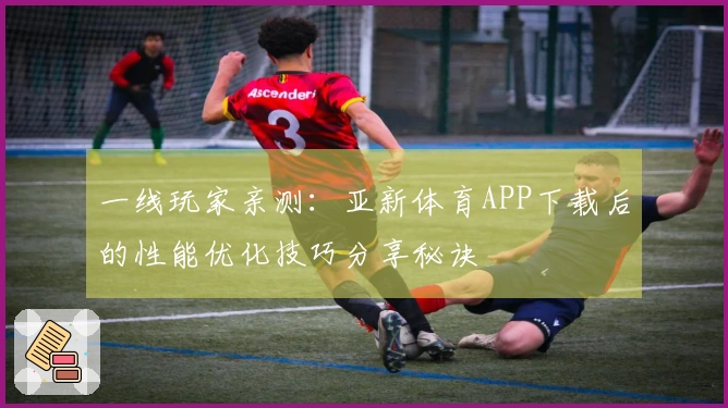 一线玩家亲测：亚新体育APP下载后的性能优化技巧分享秘诀