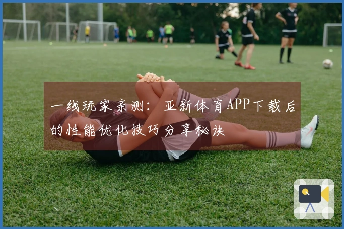一线玩家亲测：亚新体育APP下载后的性能优化技巧分享秘诀