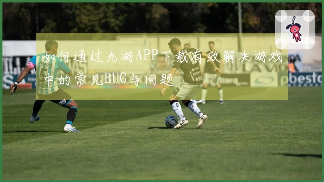 如何通过九游APP下载有效解决游戏中的常见BUG与问题
