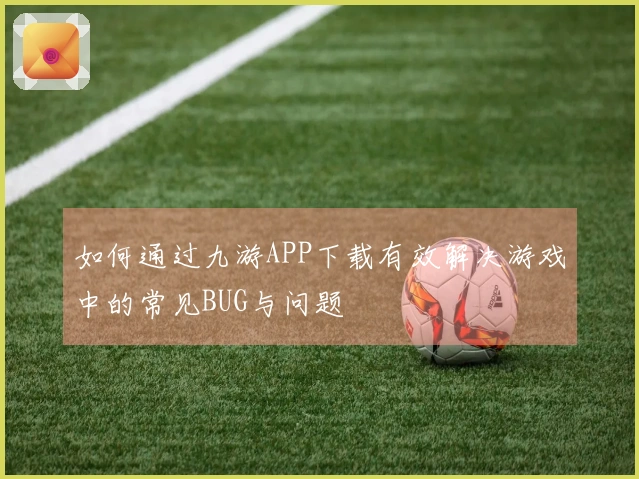 如何通过九游APP下载有效解决游戏中的常见BUG与问题