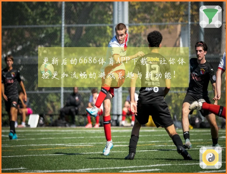 更新后的6686体育APP下载，让你体验更加流畅的游戏乐趣与新功能！