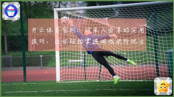 开云体育官网：过来人分享的实用技巧，让你轻松掌握游戏进阶玩法！
